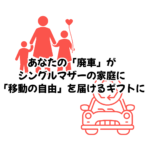 あなたの「廃車」が、シングルマザーの家庭に「移動の自由」を届けるギフトになります